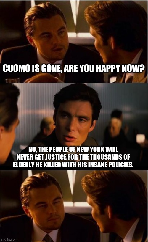 The people of New York lost |  CUOMO IS GONE, ARE YOU HAPPY NOW? NO, THE PEOPLE OF NEW YORK WILL NEVER GET JUSTICE FOR THE THOUSANDS OF ELDERLY HE KILLED WITH HIS INSANE POLICIES. | image tagged in memes,inception,no justice,andrew cuomo,pity new york,jail cuomo | made w/ Imgflip meme maker