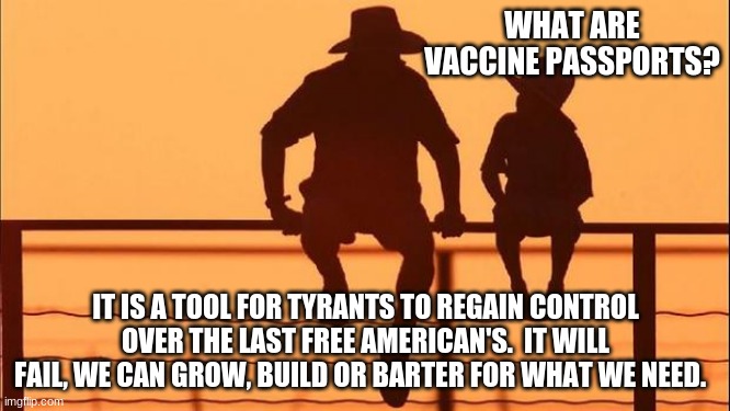 Cowboy wisdom on vaccine passports |  WHAT ARE VACCINE PASSPORTS? IT IS A TOOL FOR TYRANTS TO REGAIN CONTROL OVER THE LAST FREE AMERICAN'S.  IT WILL FAIL, WE CAN GROW, BUILD OR BARTER FOR WHAT WE NEED. | image tagged in cowboy father and son,cowboy wisdom,vaccine passports,democrat tyrants,independent americans,america in decline | made w/ Imgflip meme maker