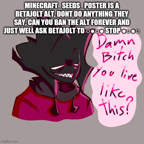 Damn bitch you live like this? | MINECRAFT_SEEDS_POSTER IS A BETAJOLT ALT, DONT DO ANYTHING THEY SAY, CAN YOU BAN THE ALT FOREVER AND JUST WELL ASK BETAJOLT TO ○●○● STOP ●○●○ | image tagged in damn bitch you live like this | made w/ Imgflip meme maker