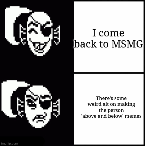 Very really good Undyne Drake Format | I come back to MSMG; There's some weird alt on making the person 'above and below' memes | image tagged in very really good undyne drake format | made w/ Imgflip meme maker