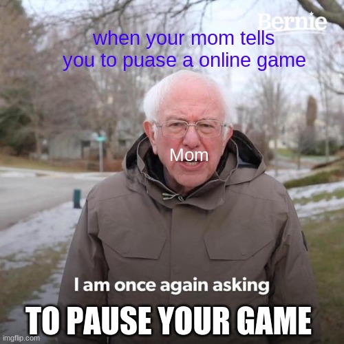 Bernie I Am Once Again Asking For Your Support | when your mom tells you to puase a online game; Mom; TO PAUSE YOUR GAME | image tagged in memes,bernie i am once again asking for your support | made w/ Imgflip meme maker