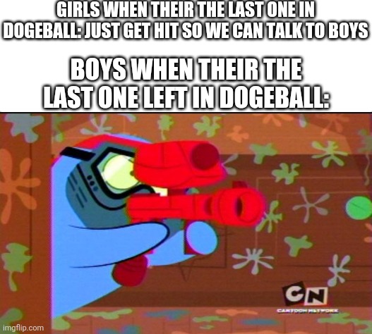 My 700th meme special | GIRLS WHEN THEIR THE LAST ONE IN DOGEBALL: JUST GET HIT SO WE CAN TALK TO BOYS; BOYS WHEN THEIR THE LAST ONE LEFT IN DOGEBALL: | image tagged in white background,boys vs girls,girls vs boys | made w/ Imgflip meme maker