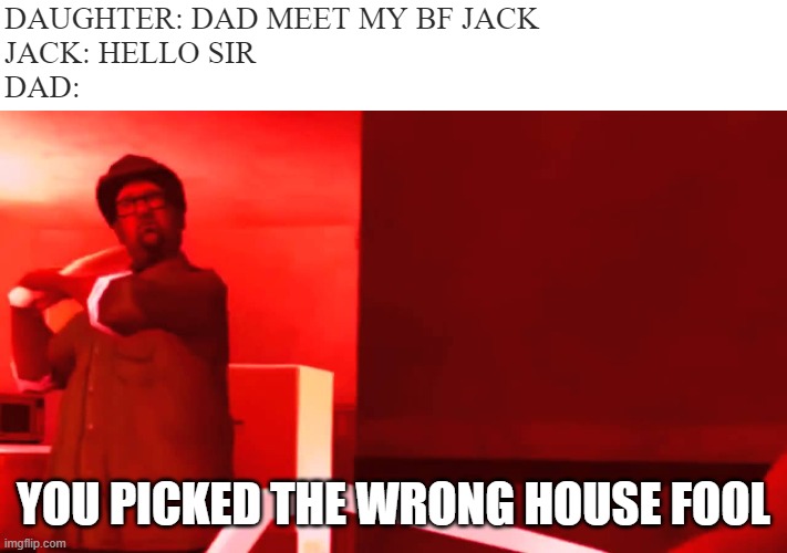 YOU PICKED THE WRONG HOUSE FOOL | DAUGHTER: DAD MEET MY BF JACK
JACK: HELLO SIR
DAD:; YOU PICKED THE WRONG HOUSE FOOL | image tagged in you picked the wrong house fool | made w/ Imgflip meme maker