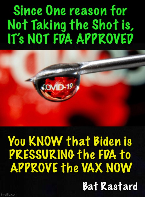Just Watch — By August 31, it will happen | Since One reason for 
Not Taking the Shot is, 
IT’s NOT FDA APPROVED; You KNOW that Biden is 
PRESSURING the FDA to 
APPROVE the VAX NOW; Bat Rastard | image tagged in con vid,scam demic,biden hates america,dems are marxists,f them | made w/ Imgflip meme maker