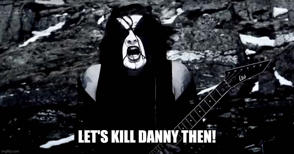 Black Metal | LET'S KILL DANNY THEN! | image tagged in black metal | made w/ Imgflip meme maker