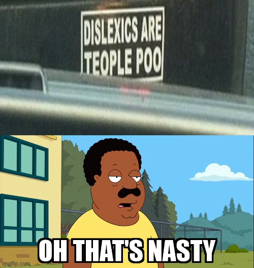 “Dislexics are teople poo”? | image tagged in cleveland brown oh that's nasty,you had one job,barney will eat all your delectable biscuits | made w/ Imgflip meme maker