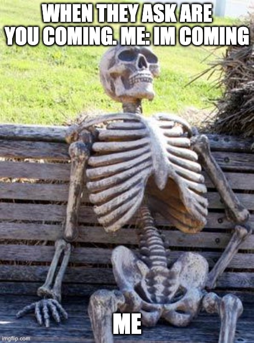 Waiting Skeleton | WHEN THEY ASK ARE YOU COMING. ME: IM COMING; ME | image tagged in memes,waiting skeleton | made w/ Imgflip meme maker