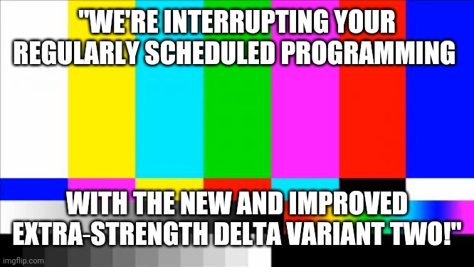 Be very afraid | "WE'RE INTERRUPTING YOUR REGULARLY SCHEDULED PROGRAMMING; WITH THE NEW AND IMPROVED EXTRA‐STRENGTH DELTA VARIANT TWO!" | image tagged in tv test card color,msm,plandemic | made w/ Imgflip meme maker