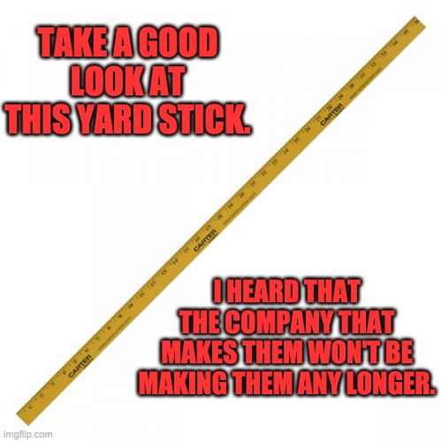 No longer | TAKE A GOOD LOOK AT THIS YARD STICK. I HEARD THAT THE COMPANY THAT MAKES THEM WON'T BE MAKING THEM ANY LONGER. | image tagged in bad pun | made w/ Imgflip meme maker