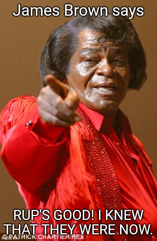 Make the Right Choice! Vote RUP! | James Brown says; RUP'S GOOD! I KNEW THAT THEY WERE NOW. | image tagged in james brown | made w/ Imgflip meme maker