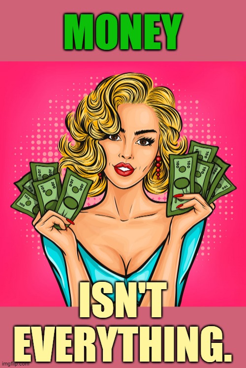 MONEY ISN'T EVERYTHING. | made w/ Imgflip meme maker