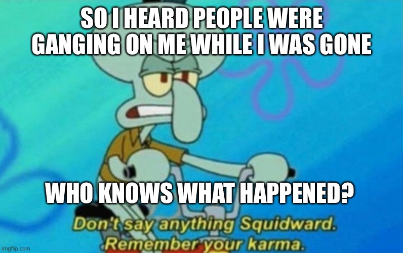 Confirming | SO I HEARD PEOPLE WERE GANGING ON ME WHILE I WAS GONE; WHO KNOWS WHAT HAPPENED? | image tagged in squidward remembers his karma | made w/ Imgflip meme maker