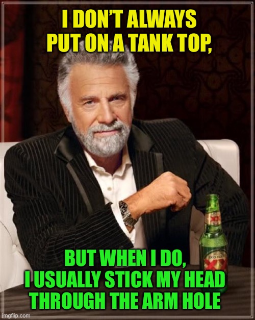 The Most Interesting Man In The World |  I DON’T ALWAYS PUT ON A TANK TOP, BUT WHEN I DO,
I USUALLY STICK MY HEAD THROUGH THE ARM HOLE | image tagged in memes,the most interesting man in the world | made w/ Imgflip meme maker