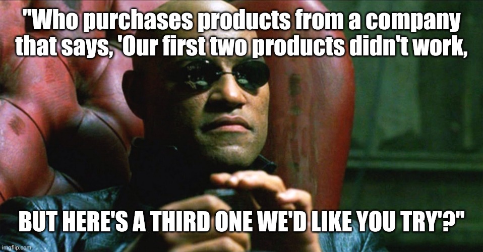 Laurence Fishburne Morpheus | "Who purchases products from a company that says, 'Our first two products didn't work, BUT HERE'S A THIRD ONE WE'D LIKE YOU TRY'?" | image tagged in laurence fishburne morpheus | made w/ Imgflip meme maker