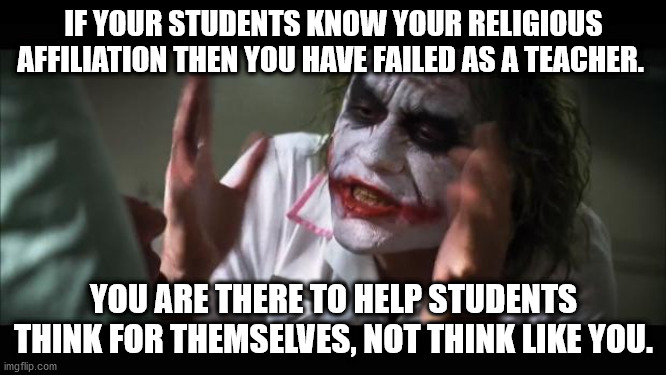 Failed | IF YOUR STUDENTS KNOW YOUR RELIGIOUS AFFILIATION THEN YOU HAVE FAILED AS A TEACHER. YOU ARE THERE TO HELP STUDENTS THINK FOR THEMSELVES, NOT THINK LIKE YOU. | image tagged in memes,and everybody loses their minds | made w/ Imgflip meme maker