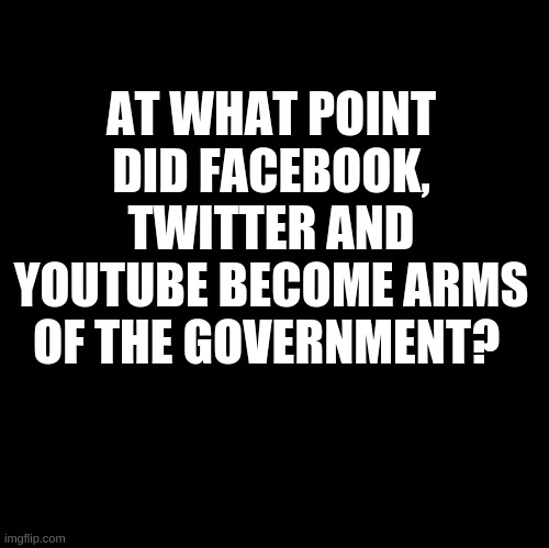 Blank | AT WHAT POINT DID FACEBOOK, TWITTER AND YOUTUBE BECOME ARMS OF THE GOVERNMENT? | made w/ Imgflip meme maker