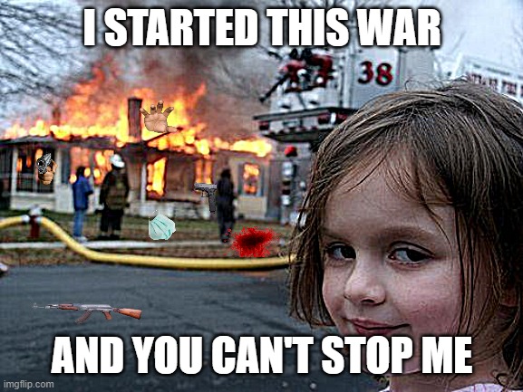 Disaster Girl Meme | I STARTED THIS WAR; AND YOU CAN'T STOP ME | image tagged in memes,disaster girl | made w/ Imgflip meme maker