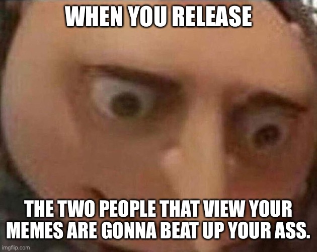 Sorry for not making memes recently. My s*** pc broke and my dad took a long time to build a new one. | WHEN YOU RELEASE; THE TWO PEOPLE THAT VIEW YOUR MEMES ARE GONNA BEAT UP YOUR ASS. | image tagged in gru meme | made w/ Imgflip meme maker