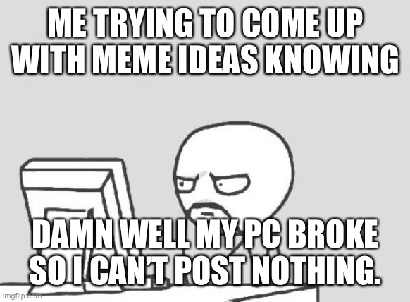 I feel so bad for not posting. I very sorry. | ME TRYING TO COME UP WITH MEME IDEAS KNOWING; DAMN WELL MY PC BROKE SO I CAN’T POST NOTHING. | image tagged in memes,computer guy | made w/ Imgflip meme maker
