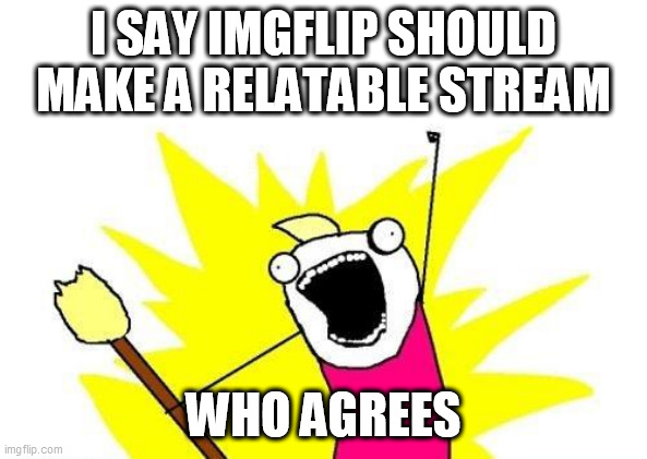 Plz make a relatable stream | I SAY IMGFLIP SHOULD MAKE A RELATABLE STREAM; WHO AGREES | image tagged in memes,x all the y | made w/ Imgflip meme maker
