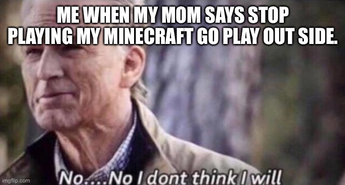 Has this been done before? IDK. | ME WHEN MY MOM SAYS STOP PLAYING MY MINECRAFT GO PLAY OUT SIDE. | image tagged in no i don't think i will | made w/ Imgflip meme maker