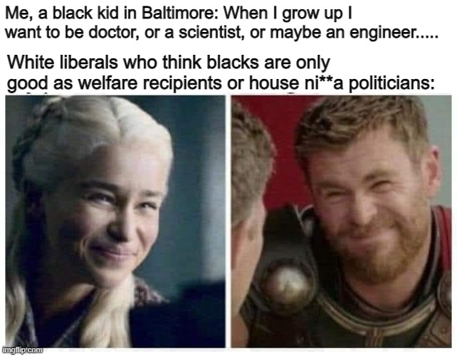 Me, a black kid in Baltimore: When I grow up I want to be doctor, or a scientist, or maybe an engineer..... White liberals who think blacks are only good as welfare recipients or house ni**a politicians: | image tagged in liberal bs | made w/ Imgflip meme maker
