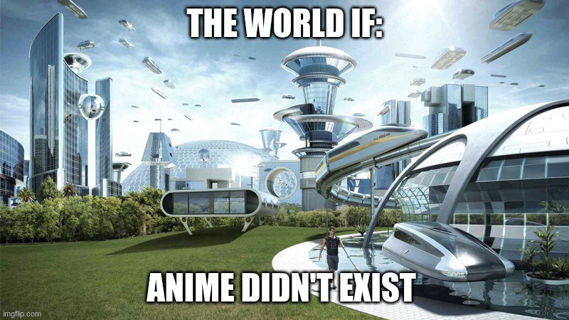 Ye | THE WORLD IF:; ANIME DIDN'T EXIST | image tagged in the future world if | made w/ Imgflip meme maker