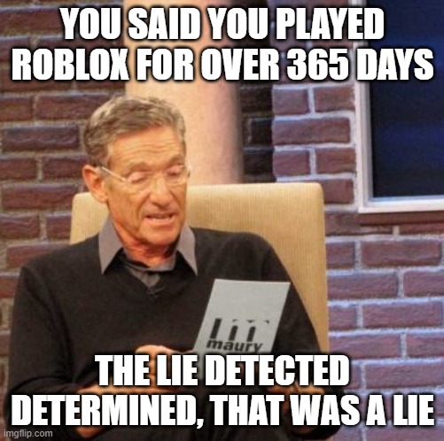 the lie detector determined, that was a lie | YOU SAID YOU PLAYED ROBLOX FOR OVER 365 DAYS; THE LIE DETECTED DETERMINED, THAT WAS A LIE | image tagged in memes,maury lie detector | made w/ Imgflip meme maker