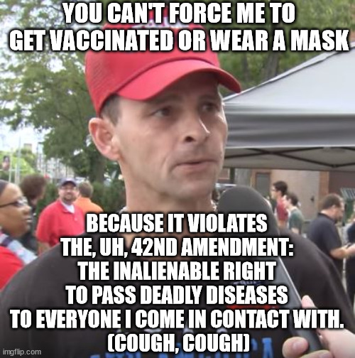 Darwinism at work. | YOU CAN'T FORCE ME TO GET VACCINATED OR WEAR A MASK; BECAUSE IT VIOLATES THE, UH, 42ND AMENDMENT: THE INALIENABLE RIGHT TO PASS DEADLY DISEASES TO EVERYONE I COME IN CONTACT WITH.
 (COUGH, COUGH) | image tagged in trump supporter,maga logic | made w/ Imgflip meme maker