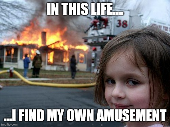 Disaster Girl | IN THIS LIFE.... ...I FIND MY OWN AMUSEMENT | image tagged in memes,disaster girl | made w/ Imgflip meme maker