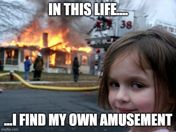 Disaster Girl Meme | IN THIS LIFE.... ...I FIND MY OWN AMUSEMENT | image tagged in memes,disaster girl | made w/ Imgflip meme maker