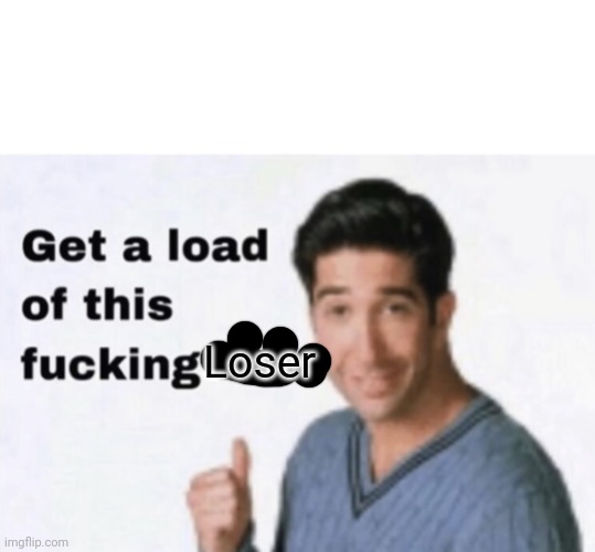 Get a Load of This Fucking Idiot | Loser | image tagged in get a load of this fucking idiot | made w/ Imgflip meme maker
