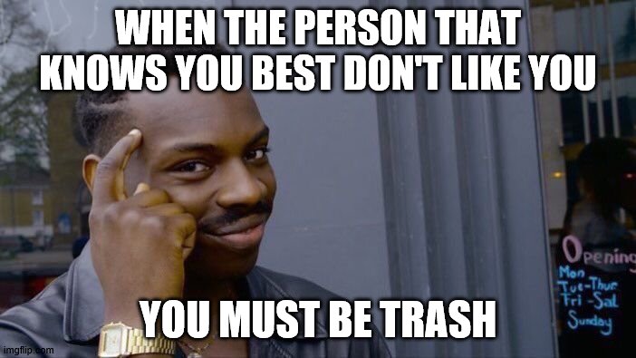 Roll Safe Think About It | WHEN THE PERSON THAT KNOWS YOU BEST DON'T LIKE YOU; YOU MUST BE TRASH | image tagged in memes,roll safe think about it | made w/ Imgflip meme maker