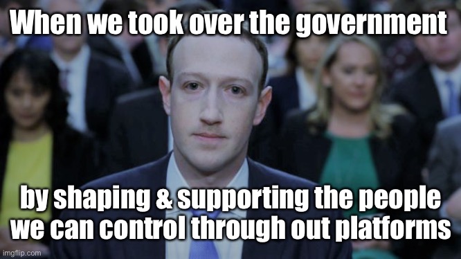 Mark Zuckerberg Testifies  | When we took over the government by shaping & supporting the people we can control through out platforms | image tagged in mark zuckerberg testifies | made w/ Imgflip meme maker