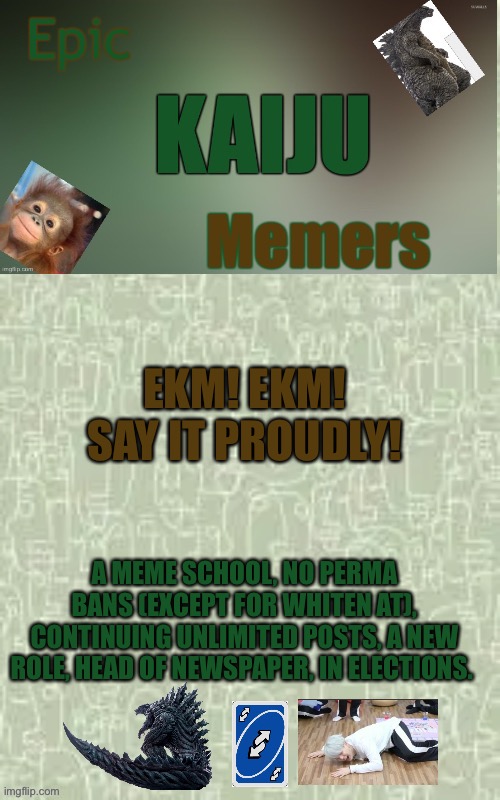 EKM! EKM! SAY IT PROUDLY! A MEME SCHOOL, NO PERMA BANS (EXCEPT FOR WHITEN AT), CONTINUING UNLIMITED POSTS, A NEW ROLE, HEAD OF NEWSPAPER, IN ELECTIONS. | image tagged in ekm announcement template | made w/ Imgflip meme maker