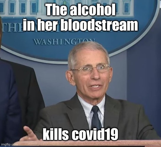 Dr Fauci | The alcohol in her bloodstream kills covid19 | image tagged in dr fauci | made w/ Imgflip meme maker