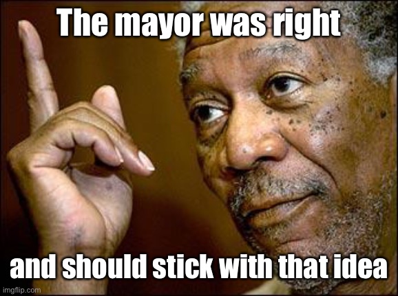 This Morgan Freeman | The mayor was right and should stick with that idea | image tagged in this morgan freeman | made w/ Imgflip meme maker