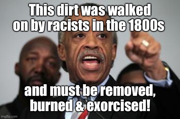 Al Sharpton | This dirt was walked on by racists in the 1800s and must be removed, burned & exorcised! | image tagged in al sharpton | made w/ Imgflip meme maker