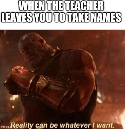 Reality can be whatever I want. | WHEN THE TEACHER LEAVES YOU TO TAKE NAMES | image tagged in reality can be whatever i want | made w/ Imgflip meme maker