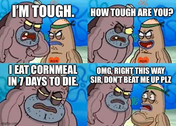 True Chad. | HOW TOUGH ARE YOU? I’M TOUGH. I EAT CORNMEAL IN 7 DAYS TO DIE. OMG, RIGHT THIS WAY SIR, DON’T BEAT ME UP PLZ | image tagged in memes,how tough are you,funny,7daystodie | made w/ Imgflip meme maker