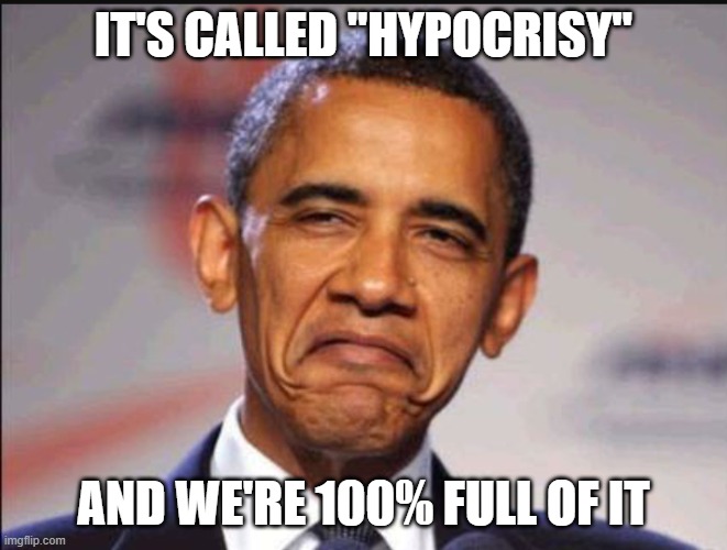 Obama smug | IT'S CALLED "HYPOCRISY" AND WE'RE 100% FULL OF IT | image tagged in obama smug | made w/ Imgflip meme maker