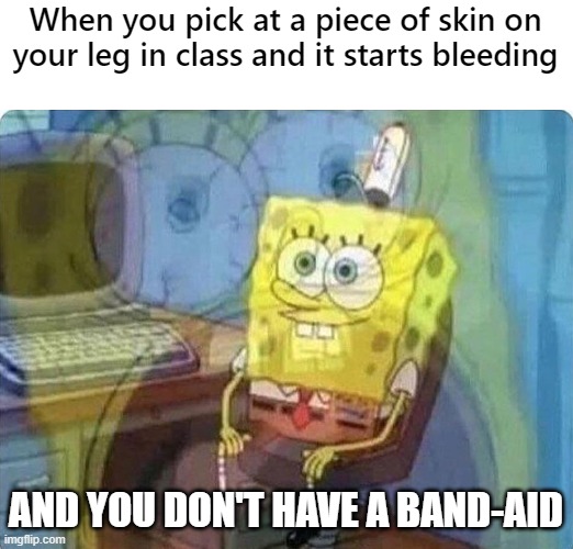 Don't pick at your skin in class kids | When you pick at a piece of skin on your leg in class and it starts bleeding; AND YOU DON'T HAVE A BAND-AID | image tagged in spongebob screaming inside,relatable,memes | made w/ Imgflip meme maker