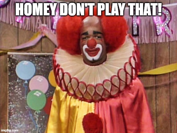 Homey the Clown | HOMEY DON'T PLAY THAT! | image tagged in homey the clown | made w/ Imgflip meme maker