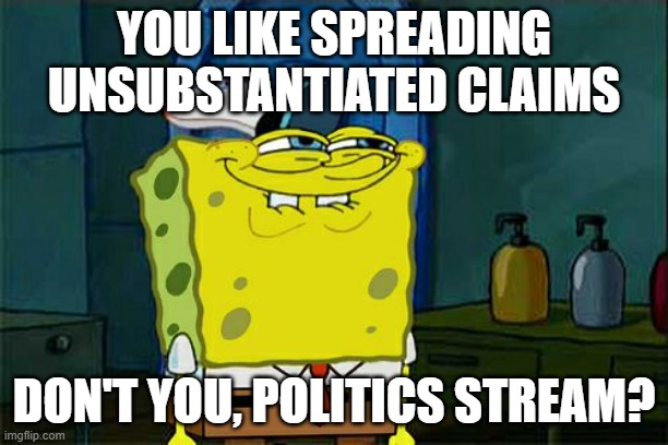 we do a little antagonizing | YOU LIKE SPREADING UNSUBSTANTIATED CLAIMS; DON'T YOU, POLITICS STREAM? | image tagged in memes,don't you squidward | made w/ Imgflip meme maker