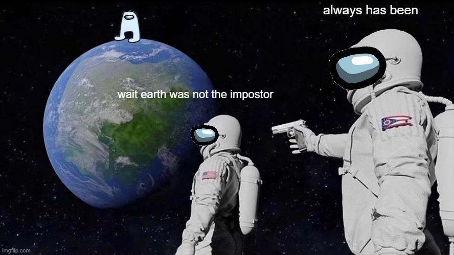 its sus time | always has been; wait earth was not the impostor | image tagged in memes,always has been,among us,space,so true memes,sus | made w/ Imgflip meme maker