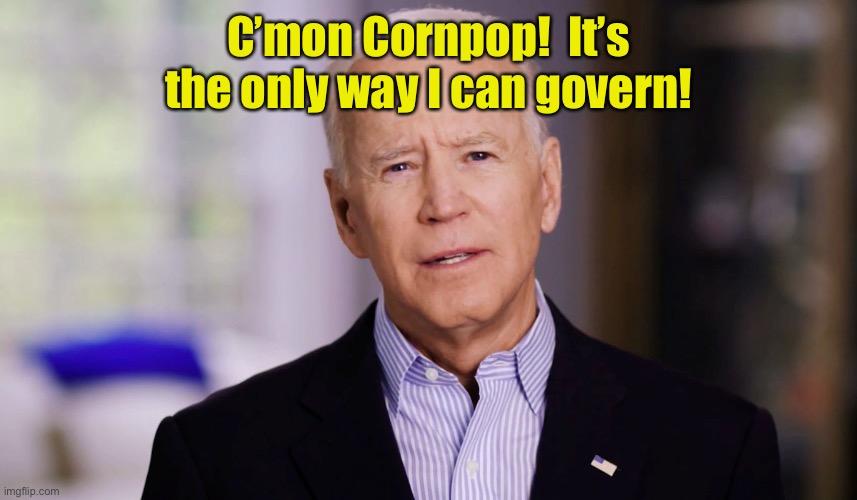 Joe Biden 2020 | C’mon Cornpop!  It’s the only way I can govern! | image tagged in joe biden 2020 | made w/ Imgflip meme maker