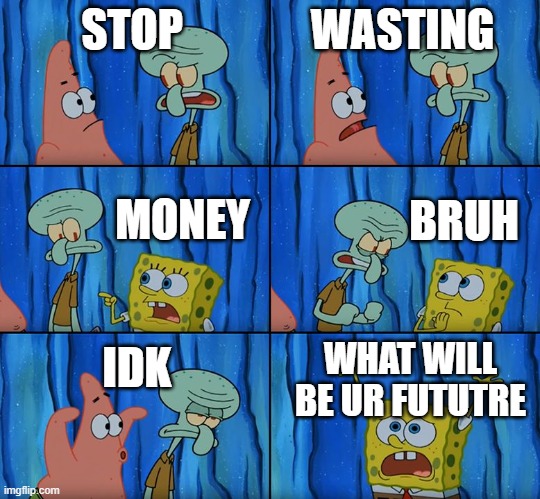 Stop it, Patrick! You're Scaring Him! | STOP WASTING MONEY BRUH IDK WHAT WILL BE UR FUTUTRE | image tagged in stop it patrick you're scaring him | made w/ Imgflip meme maker