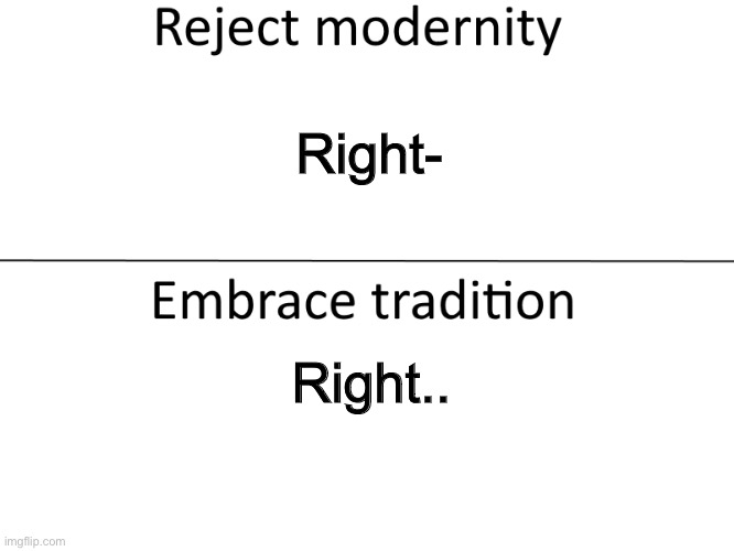 Reject modernity, Embrace tradition | Right-; Right.. | image tagged in reject modernity embrace tradition | made w/ Imgflip meme maker