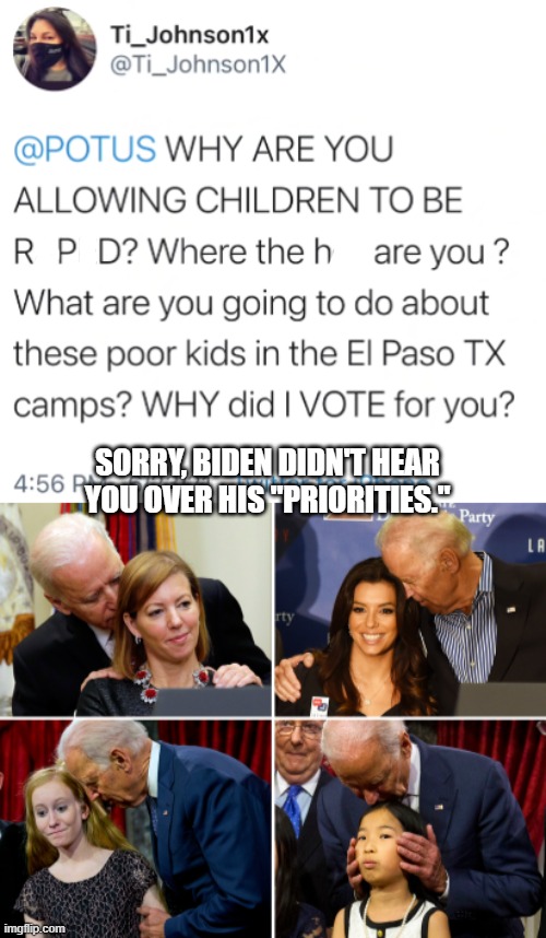 We warned you. We ALL warned you. And no, he isn't "better than Trump." | SORRY, BIDEN DIDN'T HEAR YOU OVER HIS "PRIORITIES." | image tagged in creepy joe biden | made w/ Imgflip meme maker