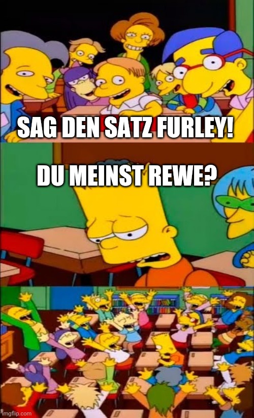 say the line bart! simpsons | SAG DEN SATZ FURLEY! DU MEINST REWE? | image tagged in say the line bart simpsons | made w/ Imgflip meme maker